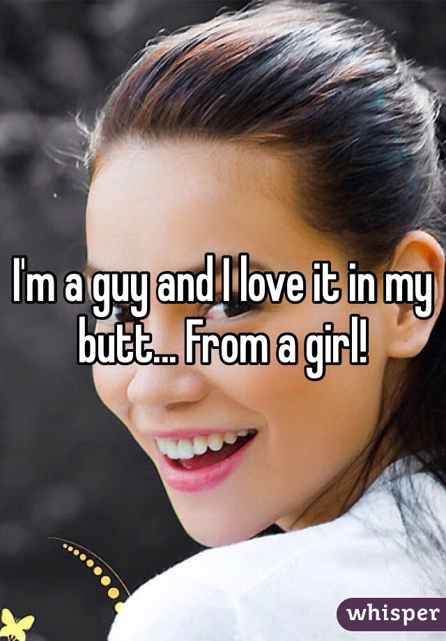 I'm a guy and I love it in my butt... From a girl!