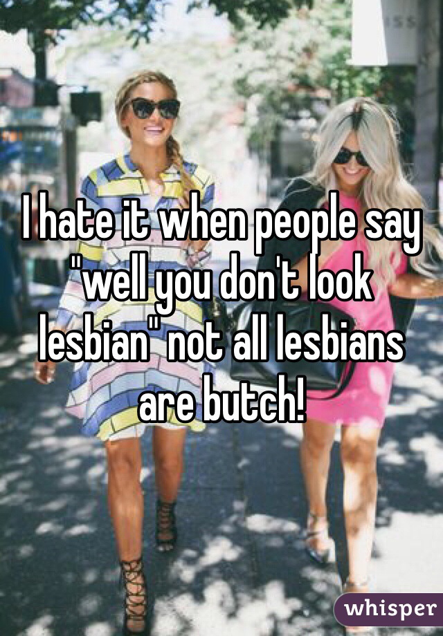 I hate it when people say "well you don't look lesbian" not all lesbians are butch!