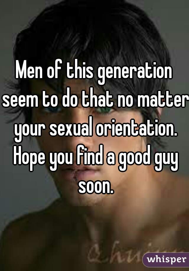 Men of this generation seem to do that no matter your sexual orientation. Hope you find a good guy soon.
