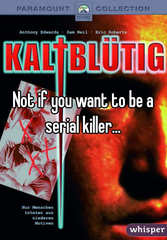 Not if you want to be a serial killer... 