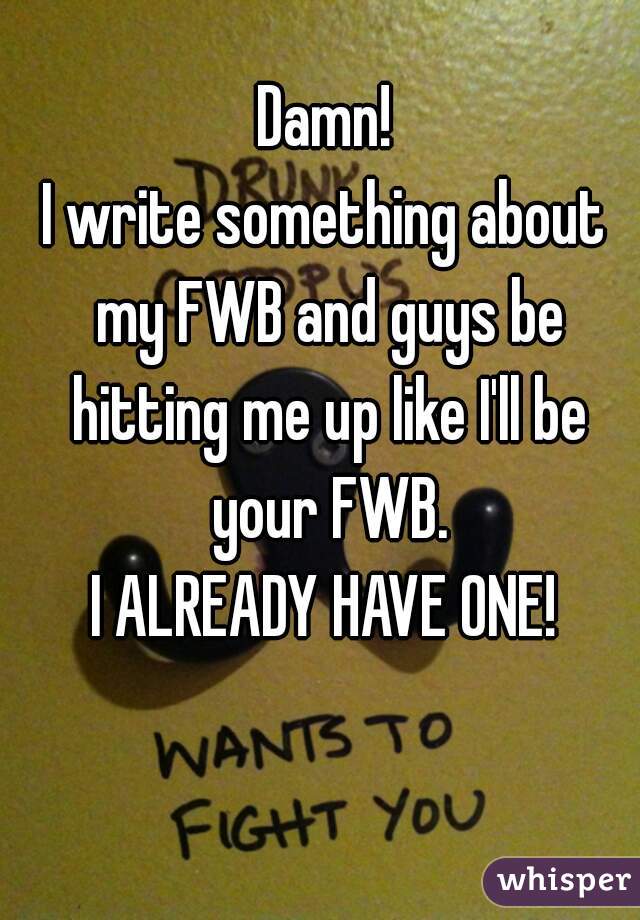 Damn!
I write something about my FWB and guys be hitting me up like I'll be your FWB.
I ALREADY HAVE ONE!