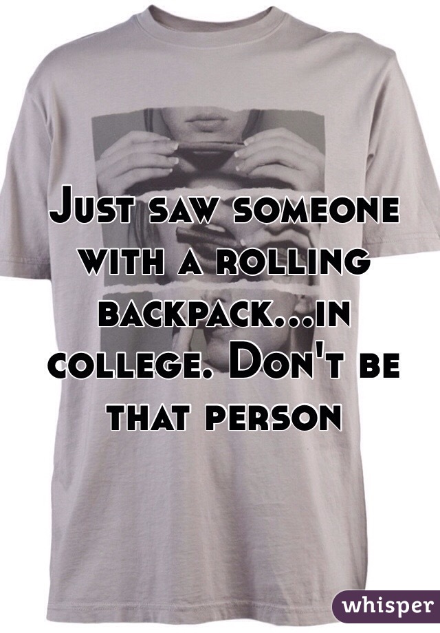 Just saw someone with a rolling backpack...in college. Don't be that person 