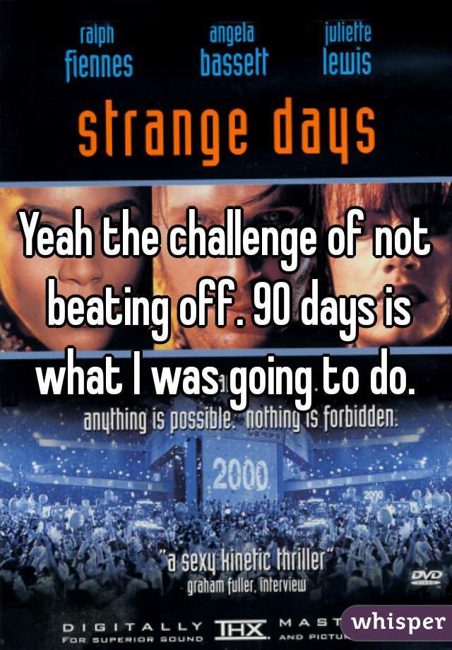 Yeah the challenge of not beating off. 90 days is what I was going to do. 