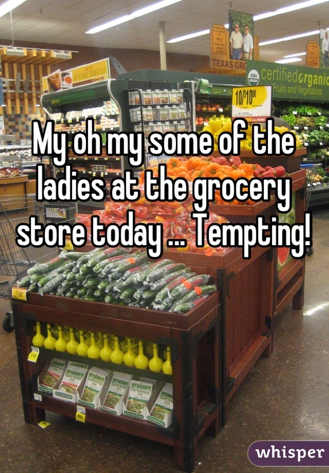 My oh my some of the ladies at the grocery store today ... Tempting!