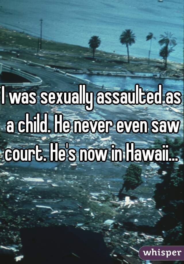 I was sexually assaulted as a child. He never even saw court. He's now in Hawaii... 