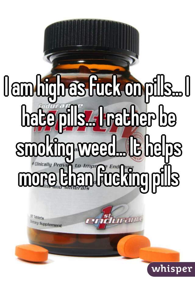 I am high as fuck on pills... I hate pills... I rather be smoking weed... It helps more than fucking pills