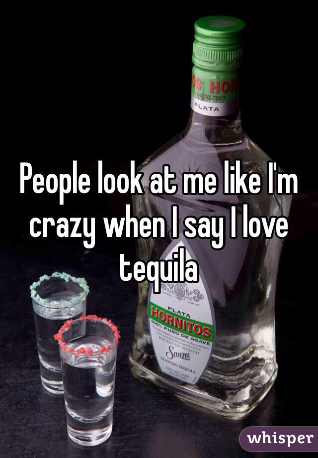 People look at me like I'm crazy when I say I love tequila
