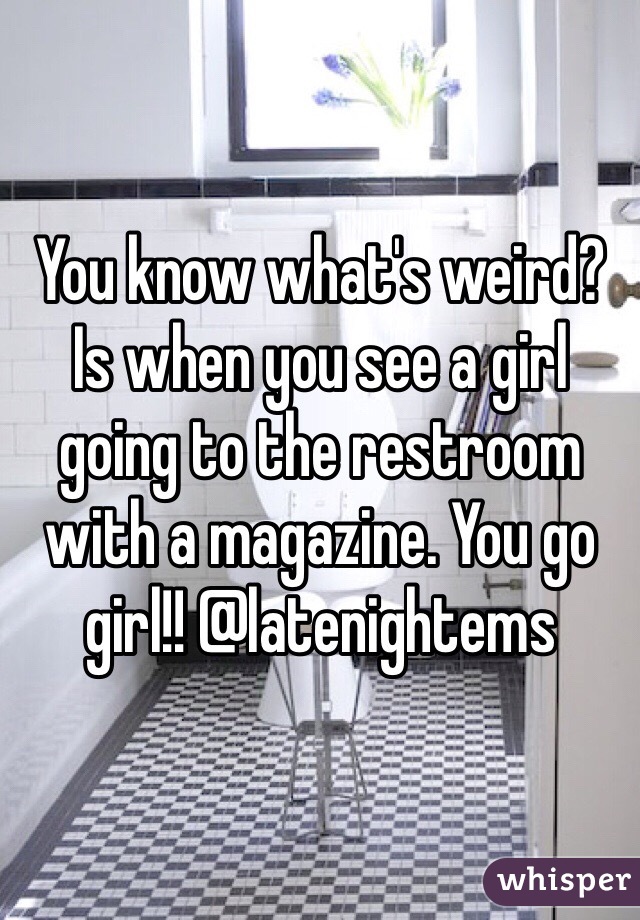You know what's weird? Is when you see a girl going to the restroom with a magazine. You go girl!! @latenightems