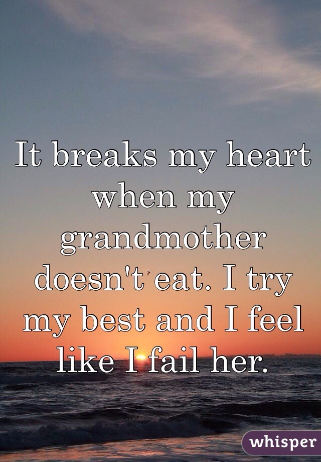 It breaks my heart when my grandmother doesn't eat. I try my best and I feel like I fail her. 