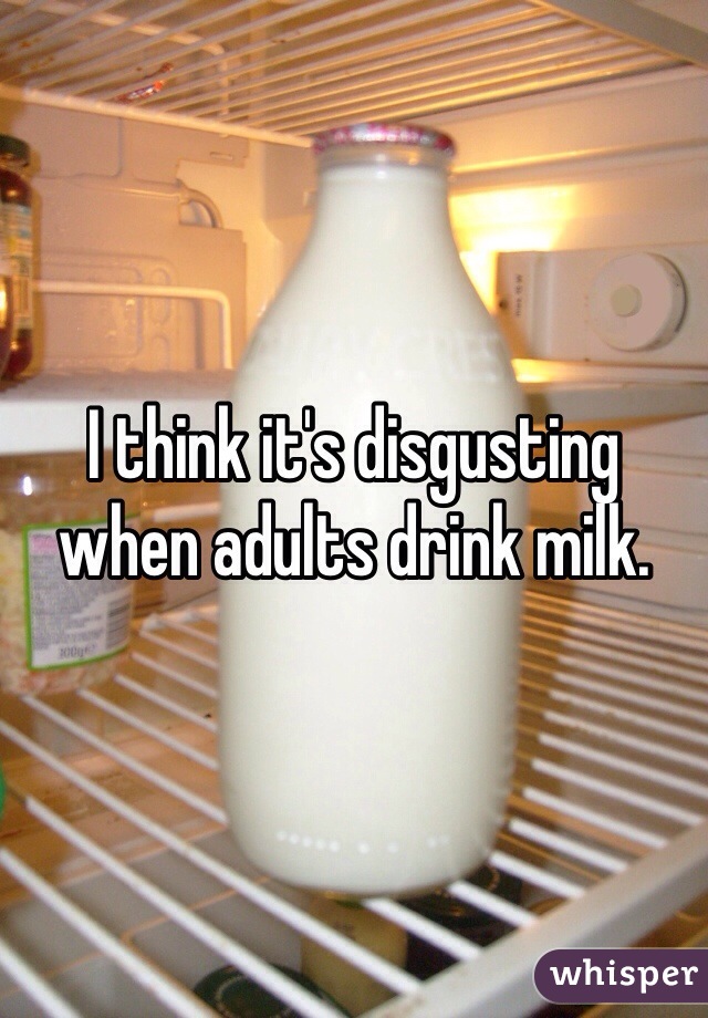 I think it's disgusting when adults drink milk. 