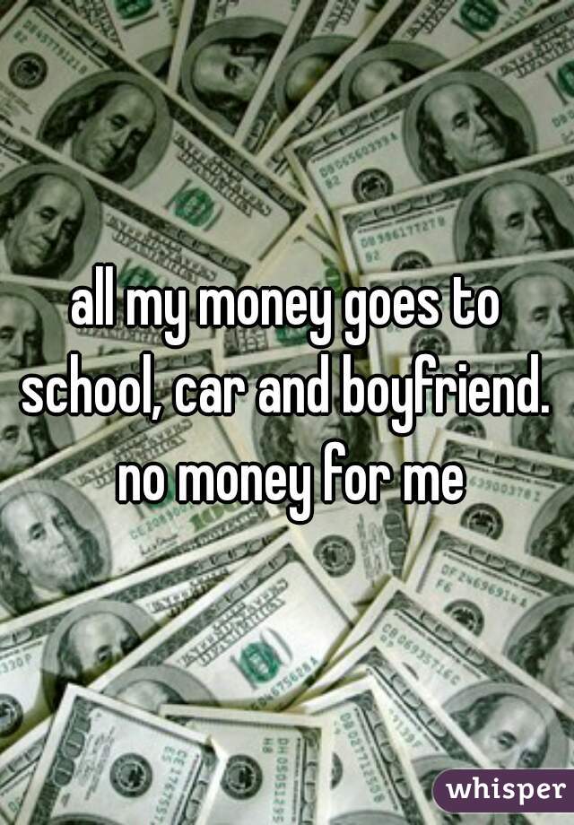 all my money goes to school, car and boyfriend.  no money for me