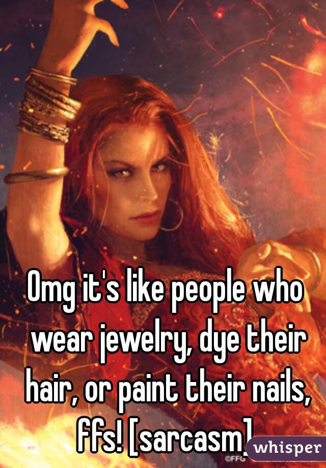 Omg it's like people who wear jewelry, dye their hair, or paint their nails, ffs! [sarcasm] 