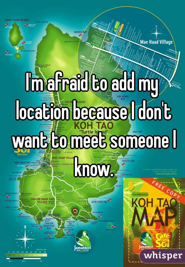 I'm afraid to add my location because I don't want to meet someone I know.