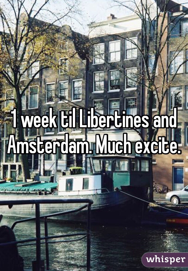 1 week til Libertines and Amsterdam. Much excite. 