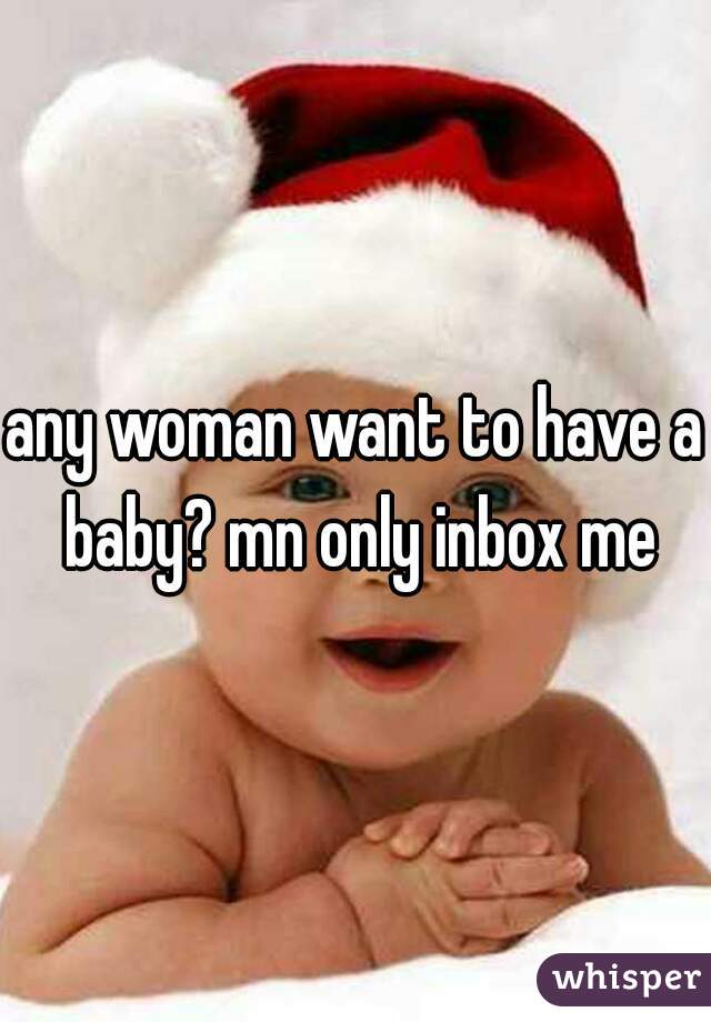 any woman want to have a baby? mn only inbox me