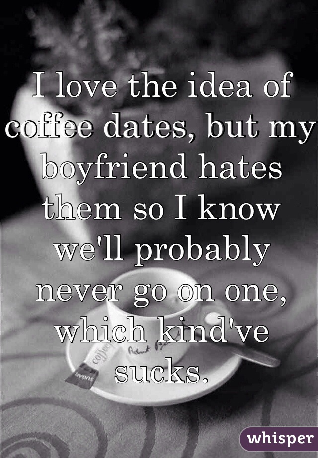 I love the idea of coffee dates, but my boyfriend hates them so I know we'll probably never go on one, which kind've sucks. 