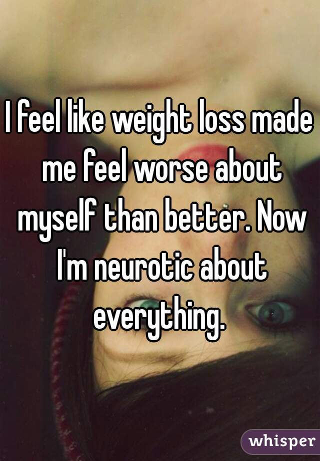 I feel like weight loss made me feel worse about myself than better. Now I'm neurotic about everything. 