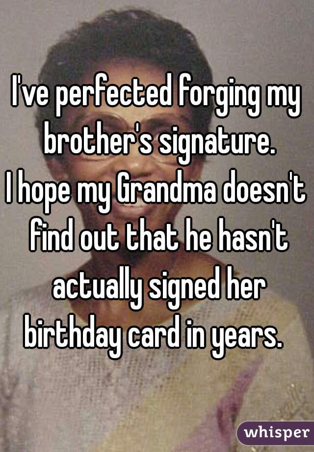 I've perfected forging my brother's signature.

I hope my Grandma doesn't find out that he hasn't actually signed her birthday card in years.  