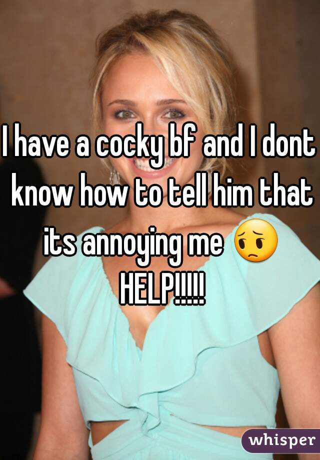 I have a cocky bf and I dont know how to tell him that its annoying me 😔 HELP!!!!!