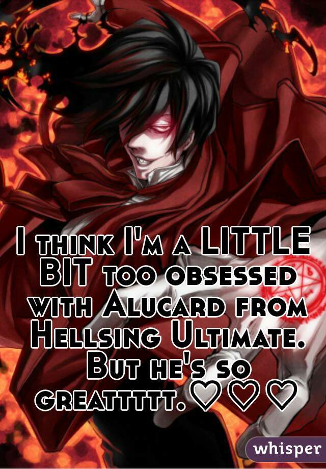 I think I'm a LITTLE BIT too obsessed with Alucard from Hellsing Ultimate. But he's so greattttt.♡♡♡