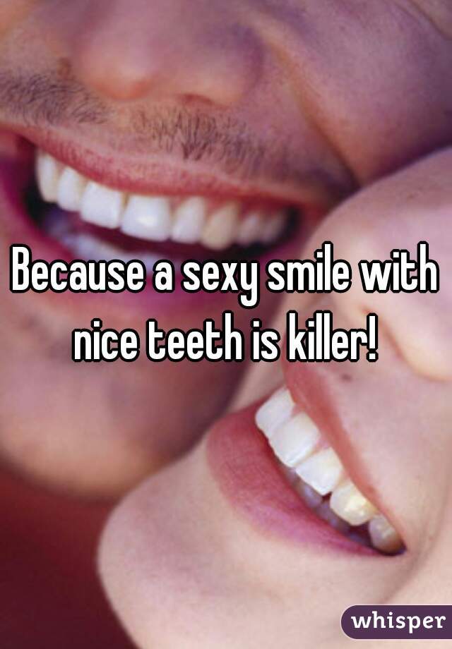 Because a sexy smile with nice teeth is killer! 