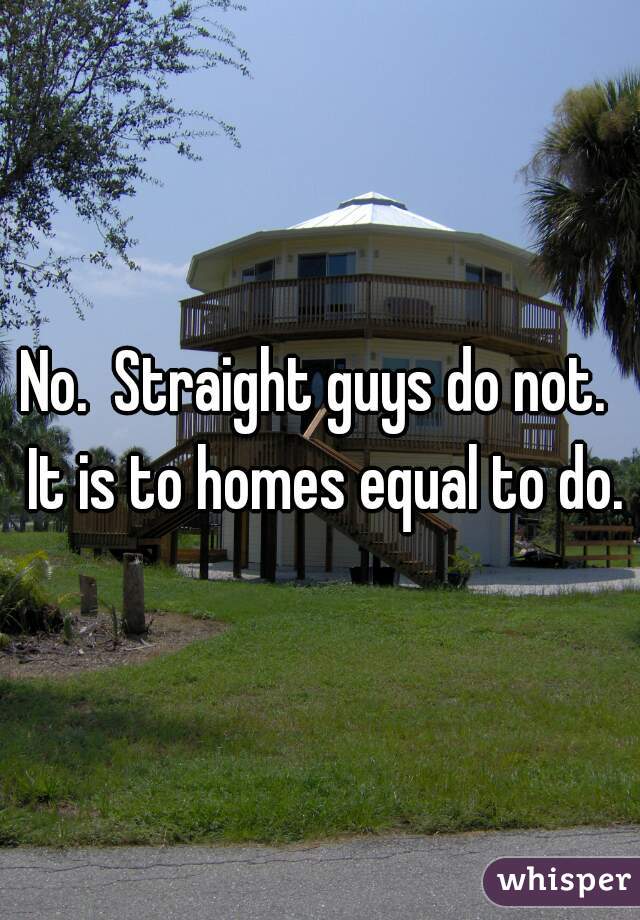 No.  Straight guys do not.  It is to homes equal to do.