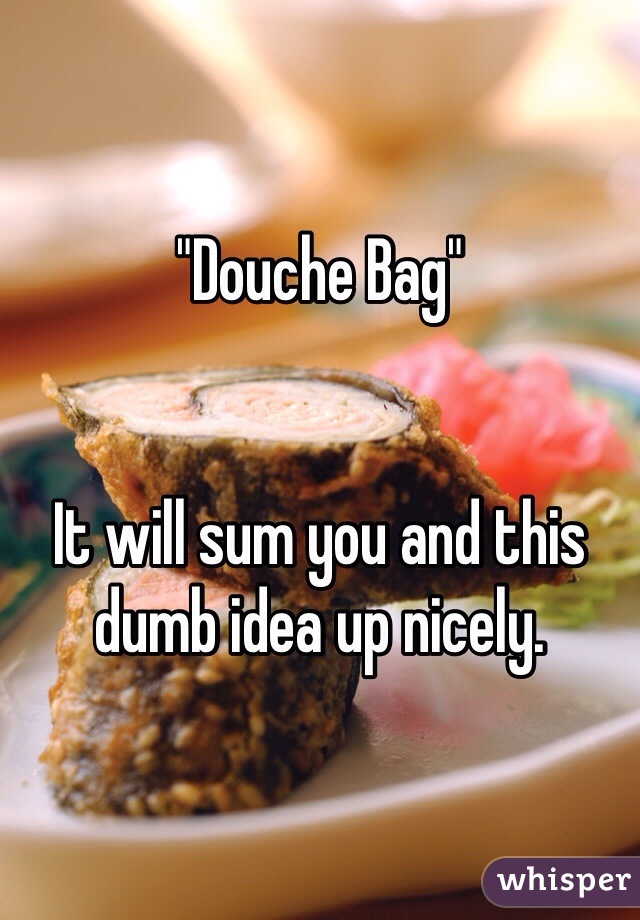 "Douche Bag"


It will sum you and this dumb idea up nicely. 