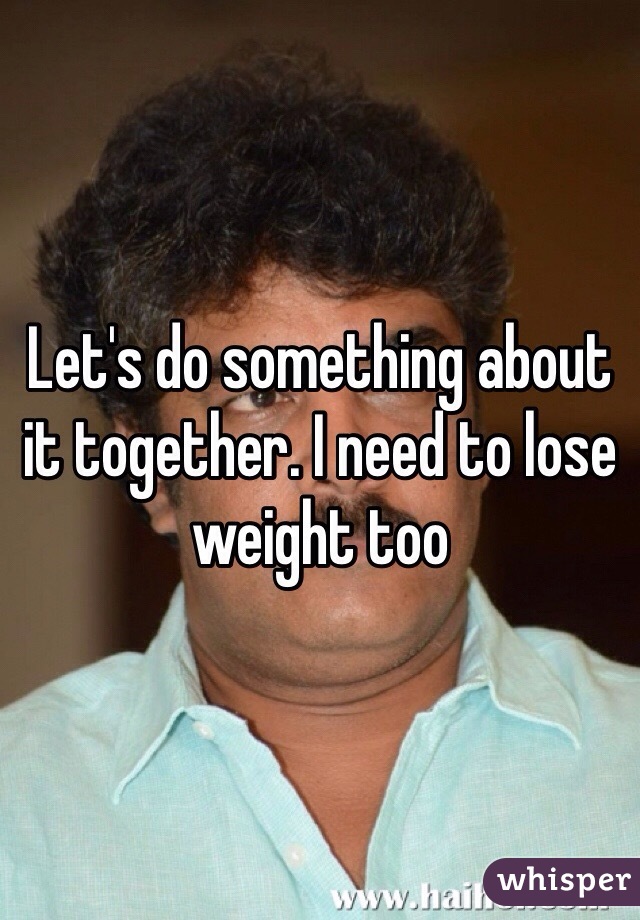 Let's do something about it together. I need to lose weight too
