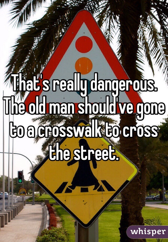 That's really dangerous. The old man should've gone to a crosswalk to cross the street. 