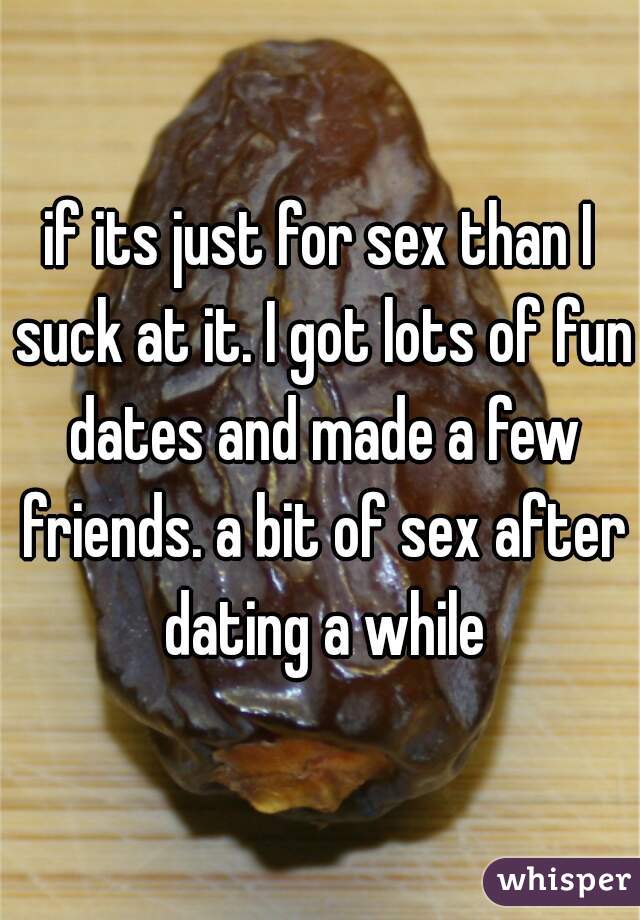 if its just for sex than I suck at it. I got lots of fun dates and made a few friends. a bit of sex after dating a while
