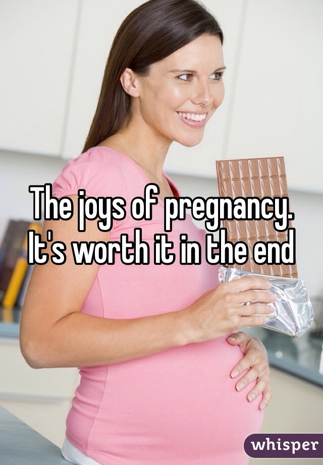 The joys of pregnancy. 
It's worth it in the end 