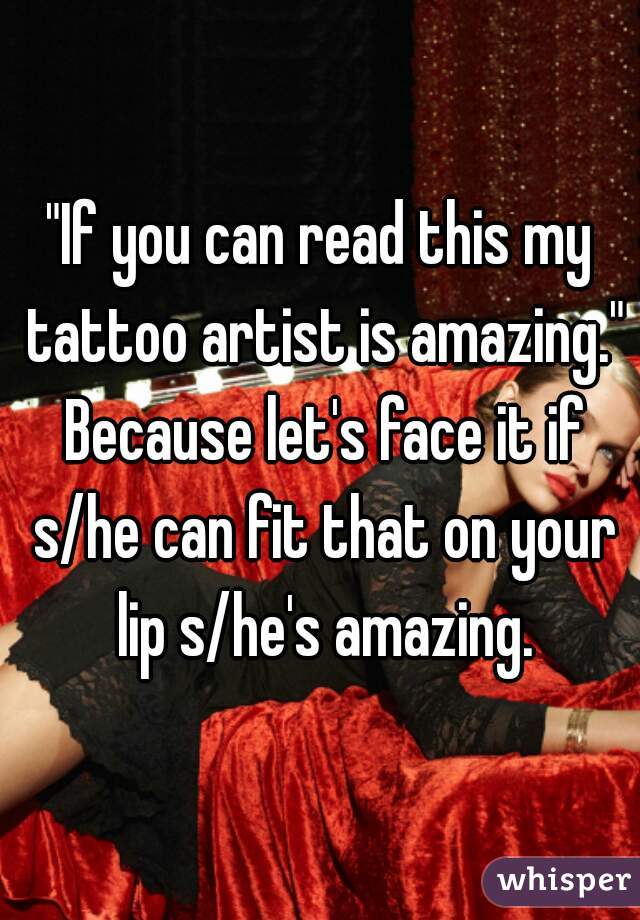 "If you can read this my tattoo artist is amazing." Because let's face it if s/he can fit that on your lip s/he's amazing.