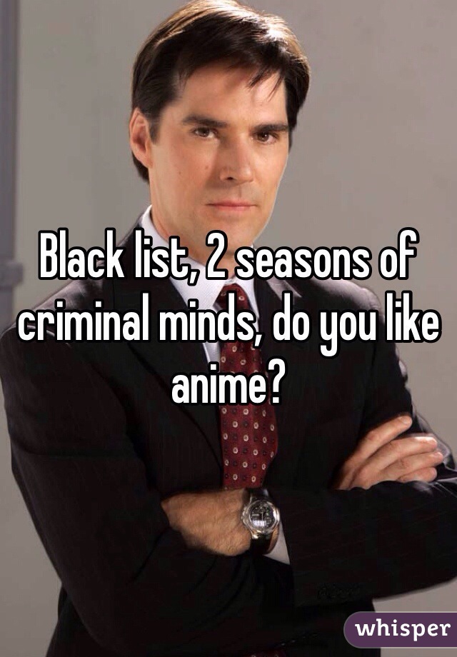 Black list, 2 seasons of criminal minds, do you like anime?