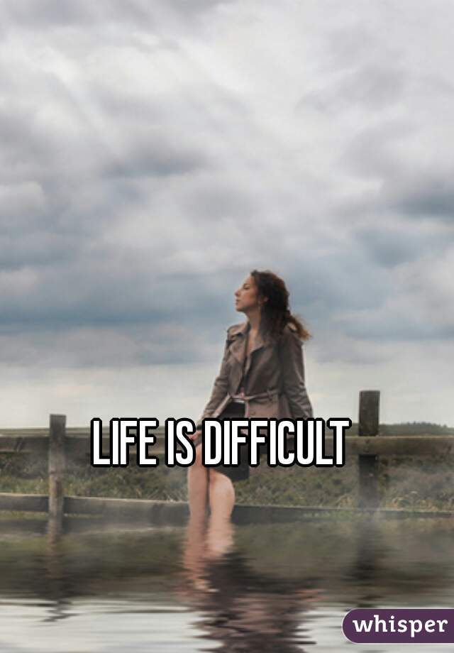 LIFE IS DIFFICULT