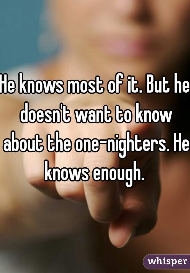 He knows most of it. But he doesn't want to know about the one-nighters. He knows enough. 