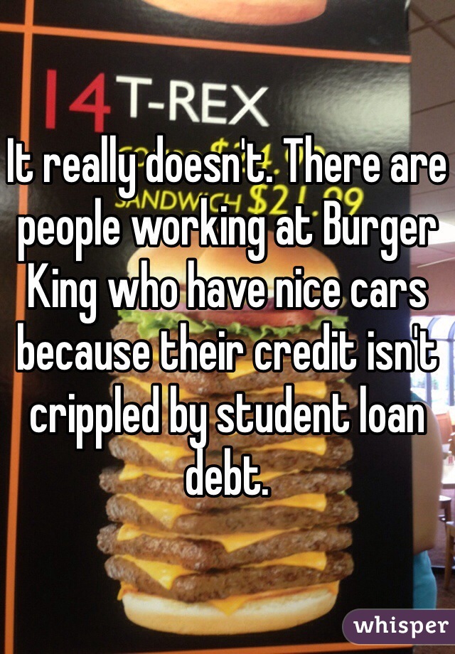 It really doesn't. There are people working at Burger King who have nice cars because their credit isn't crippled by student loan debt.