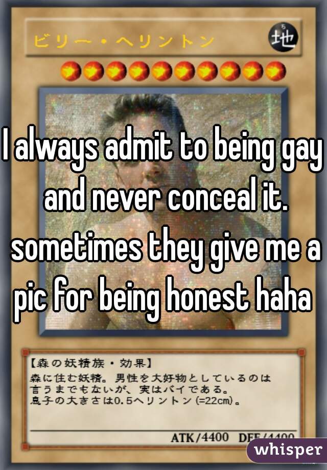 I always admit to being gay and never conceal it. sometimes they give me a pic for being honest haha 