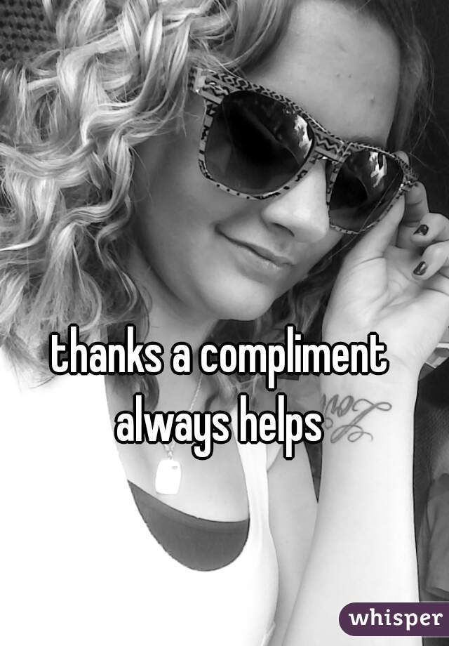 thanks a compliment always helps 