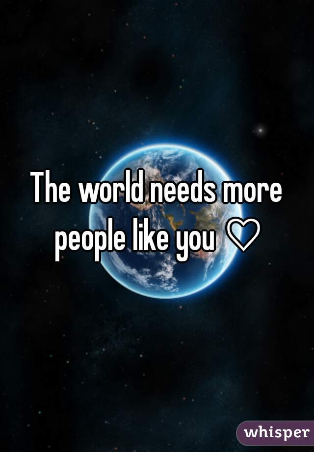 The world needs more people like you ♡