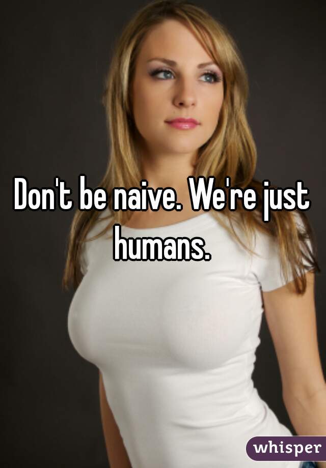 Don't be naive. We're just humans. 