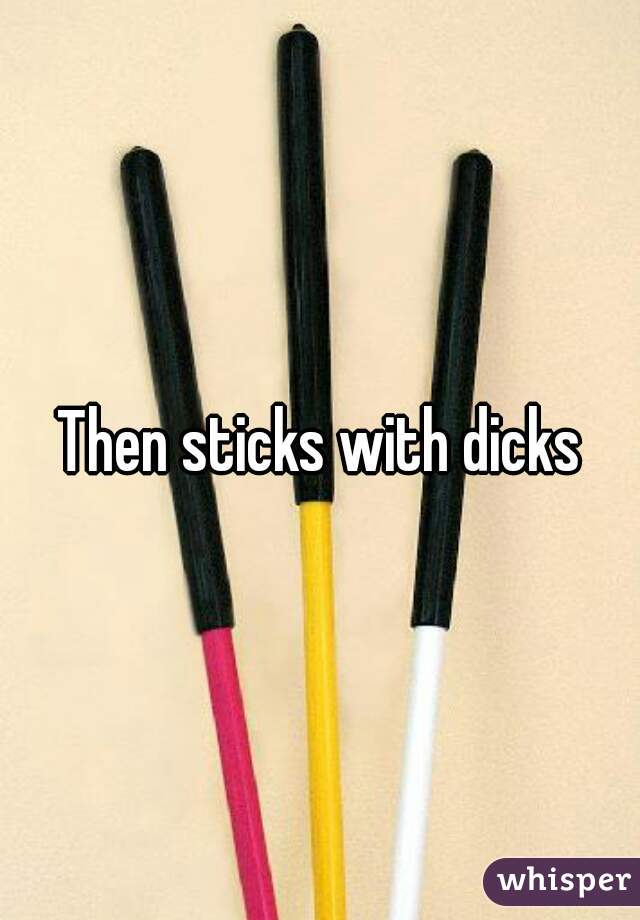 Then sticks with dicks