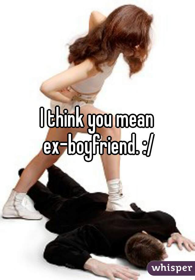 I think you mean ex-boyfriend. :/