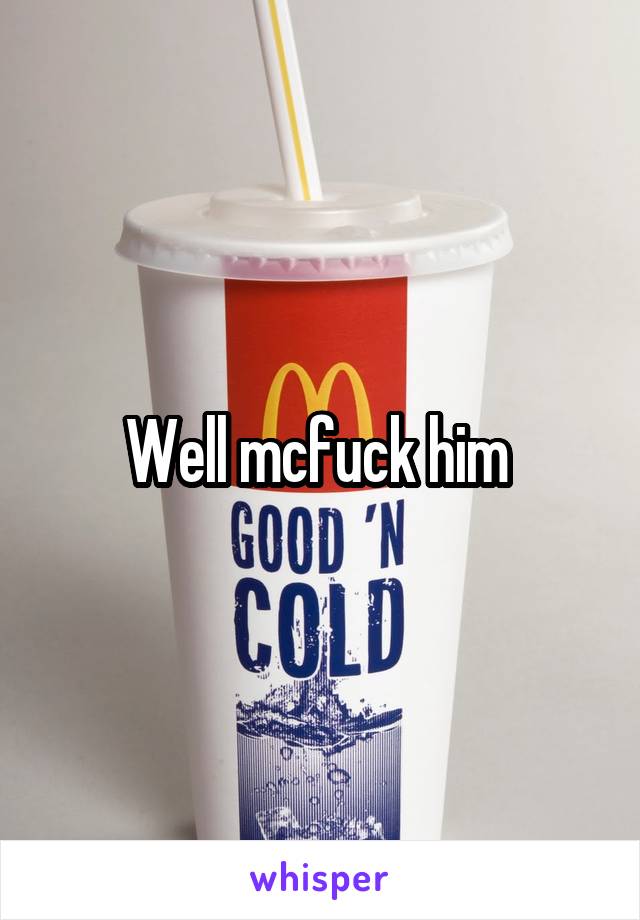 Well mcfuck him 