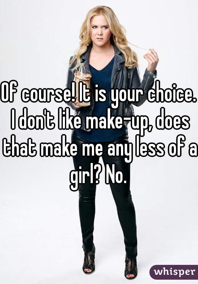 Of course! It is your choice. I don't like make-up, does that make me any less of a girl? No. 