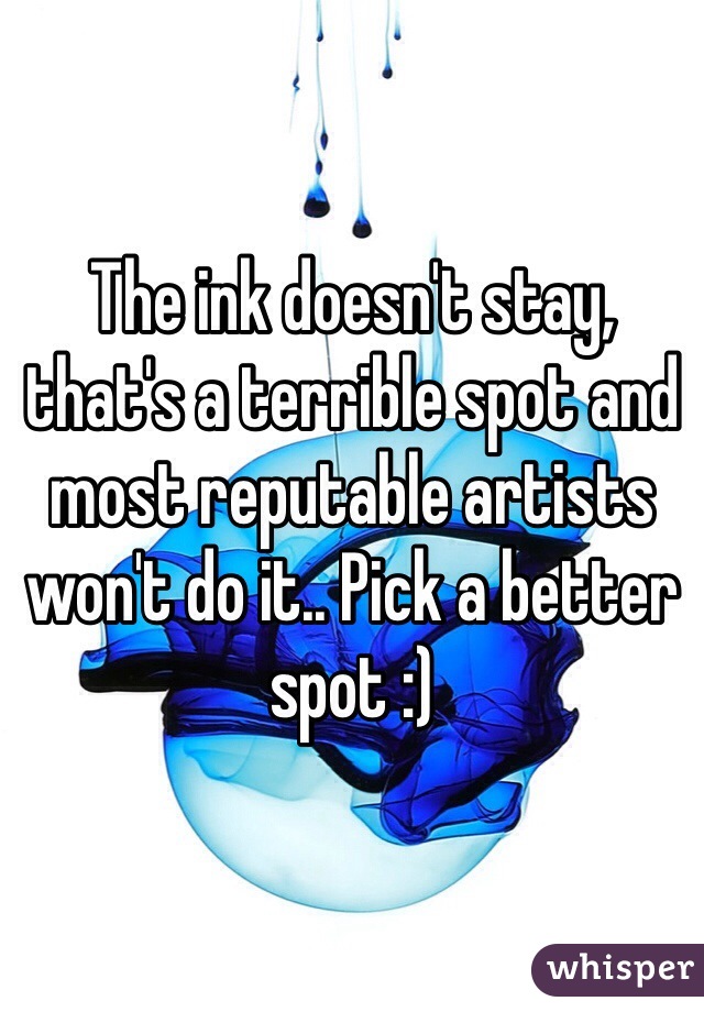 The ink doesn't stay, that's a terrible spot and most reputable artists won't do it.. Pick a better spot :)