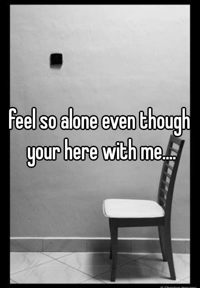 feel-so-alone-even-though-your-here-with-me