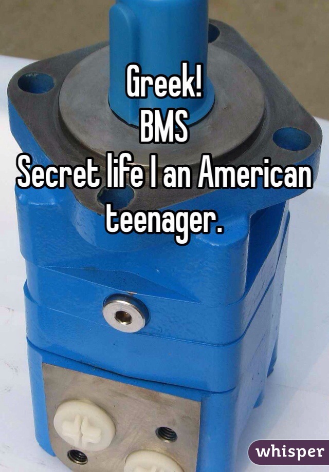 Greek! 
BMS 
Secret life I an American teenager.

