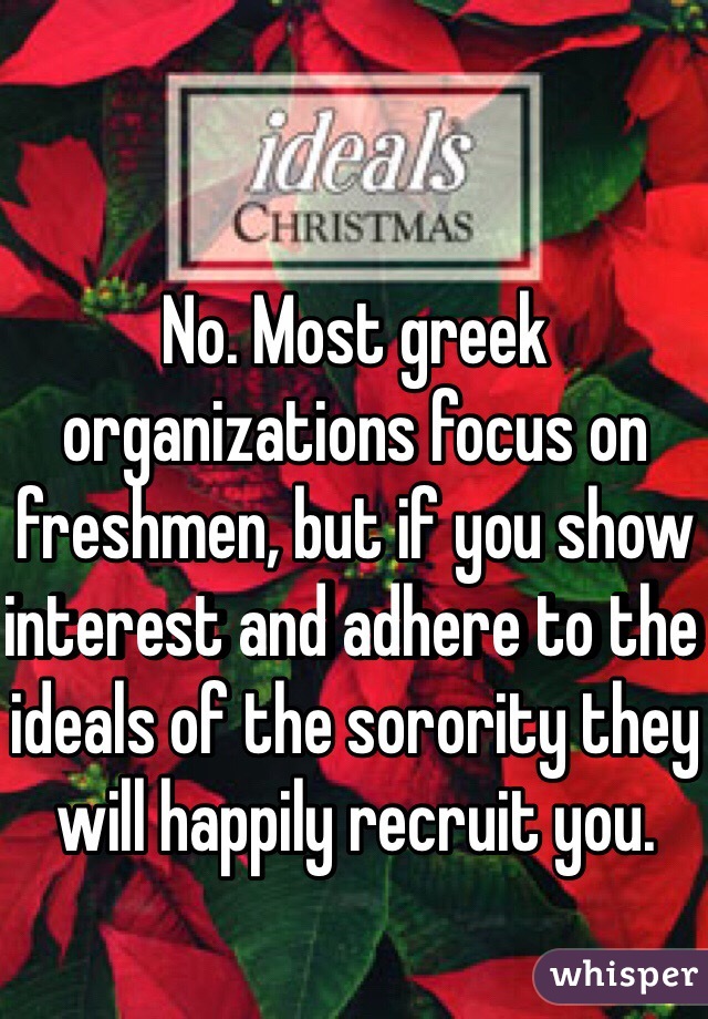 No. Most greek organizations focus on freshmen, but if you show interest and adhere to the ideals of the sorority they will happily recruit you.