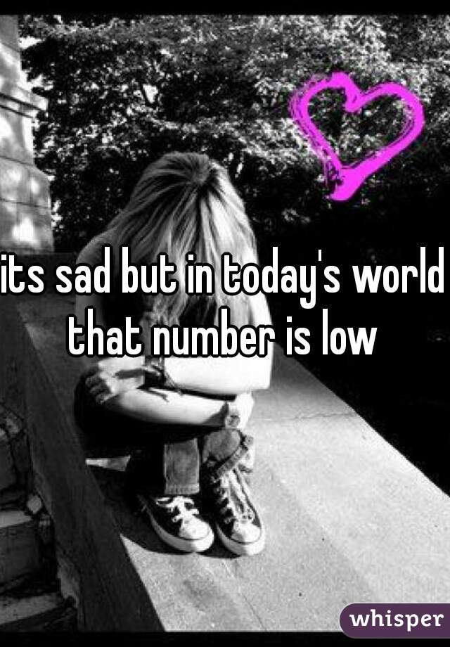 its sad but in today's world that number is low 