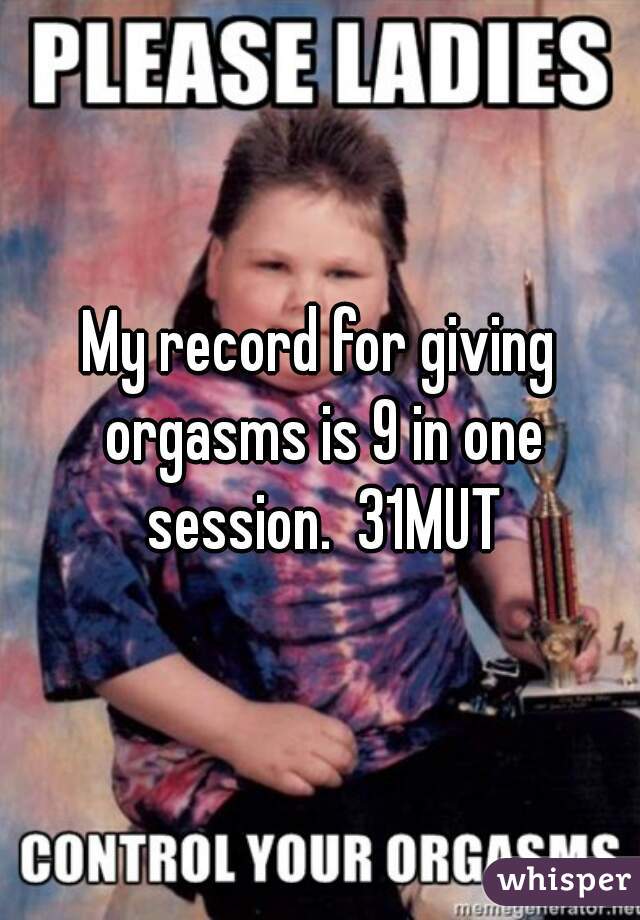 My record for giving orgasms is 9 in one session.  31MUT